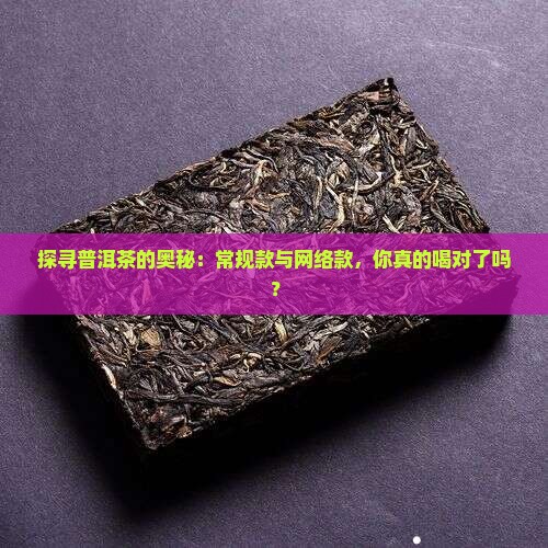 探寻普洱茶的奥秘：常规款与网络款，你真的喝对了吗？
