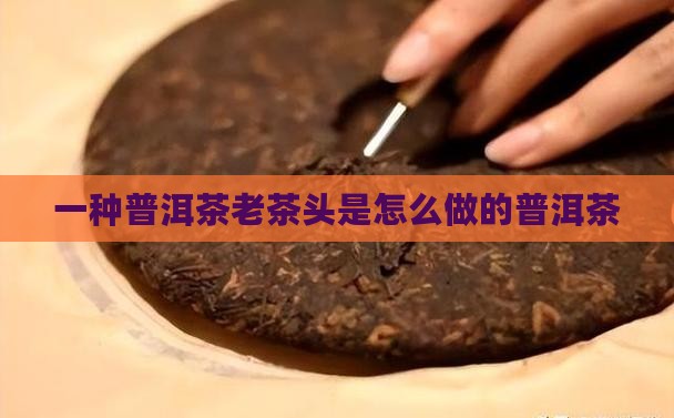 普洱茶老茶头是怎么做的