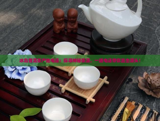 冰岛普洱茶产地电话