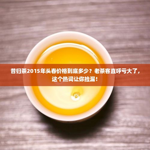 昔归茶2015年头春价格