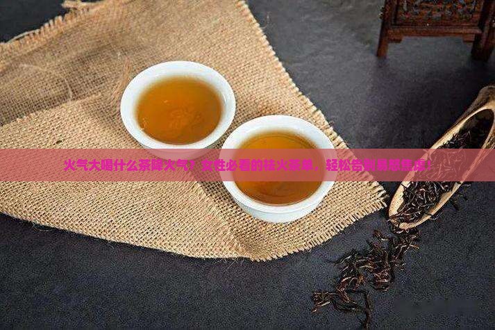火气大喝什么茶降火气女性