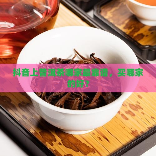 抖音上普洱茶哪家最靠谱
