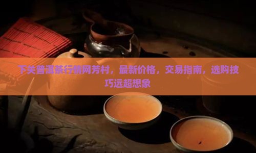 下关普洱茶行情网芳村