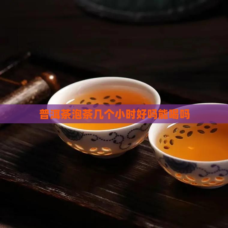 普洱茶泡茶几个小时好吗