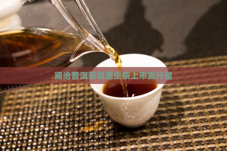 澜沧古茶霸道生茶发行量
