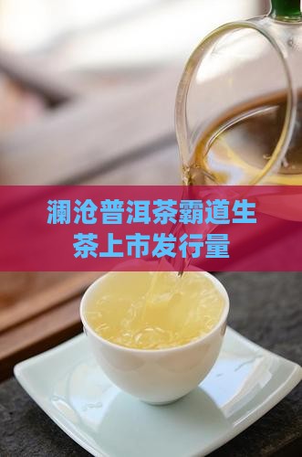 澜沧古茶霸道生茶发行量