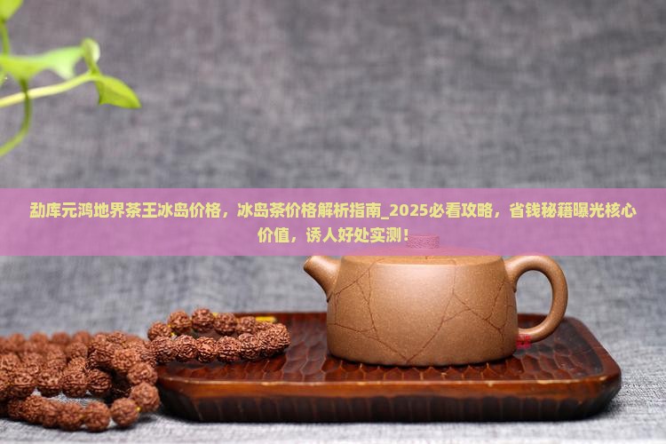 勐库元鸿地界茶王冰岛价格