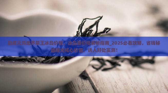 勐库元鸿地界茶王冰岛价格
