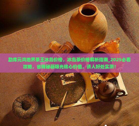 勐库元鸿地界茶王冰岛价格