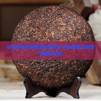 冰岛听茶古树普洱倚风价格