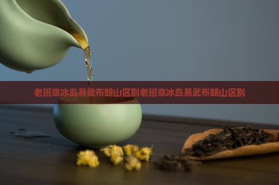 老班章冰岛易武布朗山区别