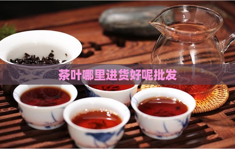 我想卖茶叶哪里进货好呢