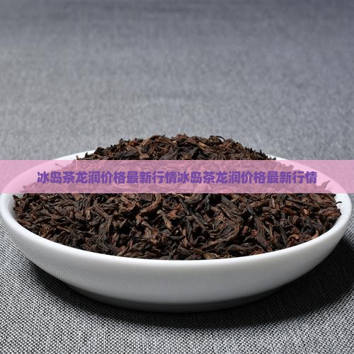 冰岛茶龙润价格