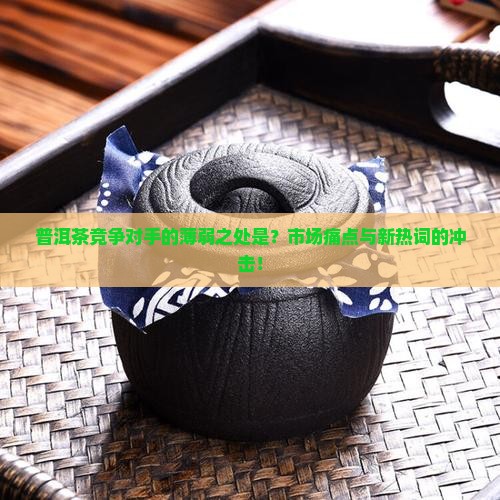 普洱茶竞争对手的薄弱之处是