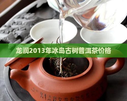 龙润2013年冰岛茶价格