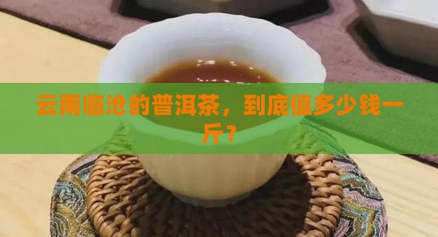 云南临沧普洱茶价格多少钱一斤