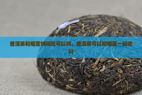 普洱茶和榴莲饼同吃可以吗 普洱茶和榴莲饼同吃可以吗