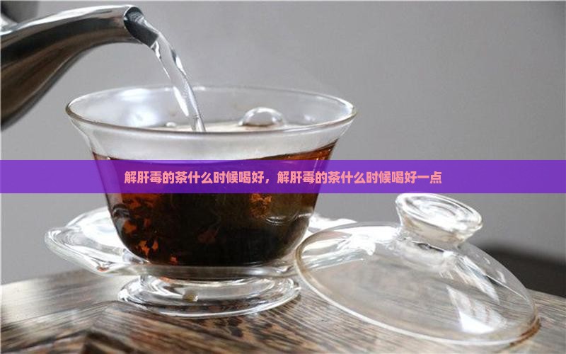 解肝毒的茶什么时候喝好