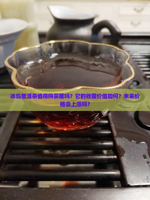 冰岛普洱茶值得购买藏吗