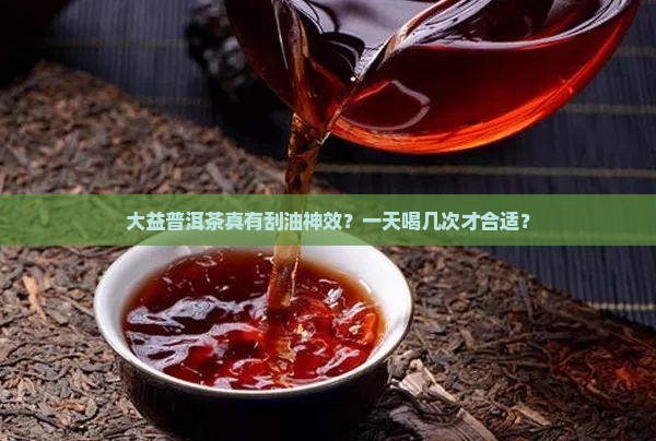 大益普洱茶能刮油吗一天几次