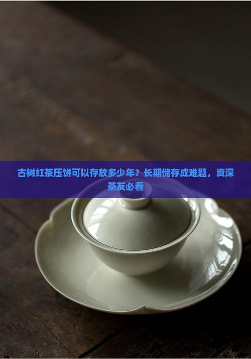 古树红茶压饼可以存放多少年
