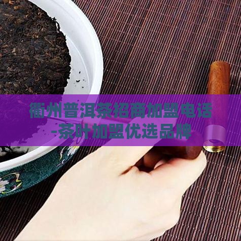 衢州普洱茶招商加盟电话 衢州普洱茶招商加盟电话
