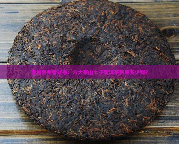 六大茶山七子普洱茶价格 六大茶山七子普洱茶价格