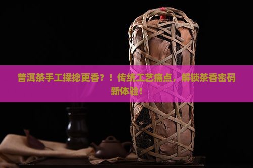 普洱茶为什么手工揉捻更香