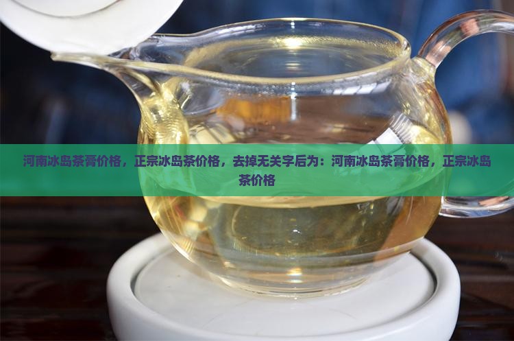 河南冰岛茶膏价格