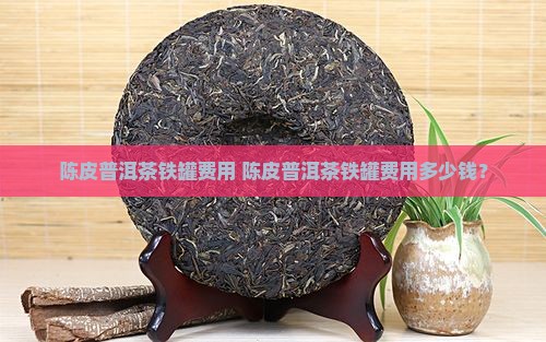 陈皮普洱茶铁罐费用