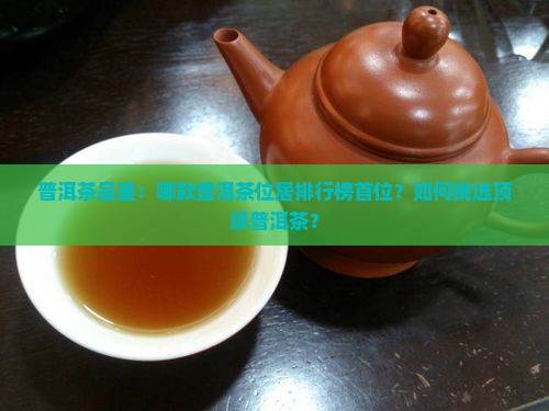 普洱茶品鉴：哪款普洱茶位居排行榜首位？如何挑选顶级普洱茶？