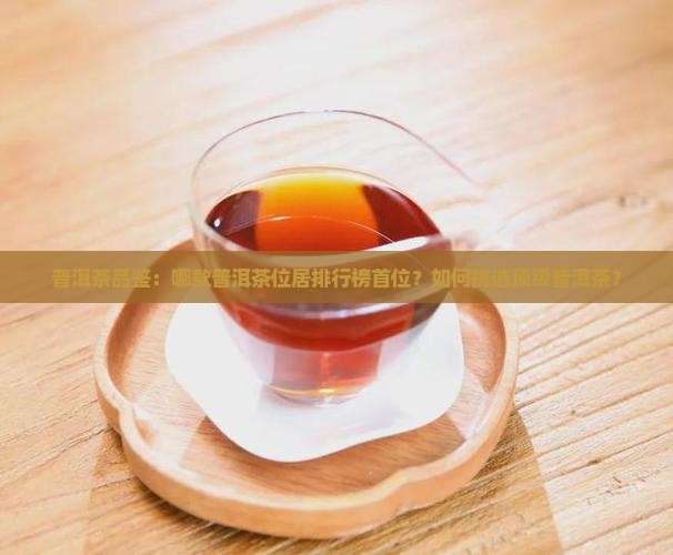 普洱茶品鉴：哪款普洱茶位居排行榜首位？如何挑选顶级普洱茶？