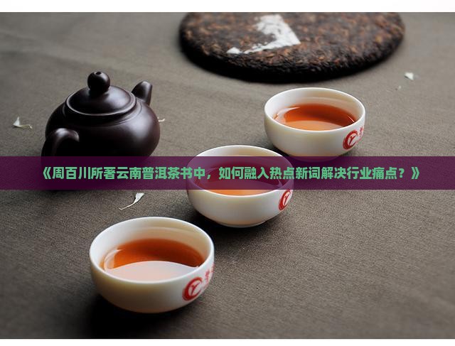 《周百川所著云南普洱茶书中，如何融入热点新词解决行业痛点？》