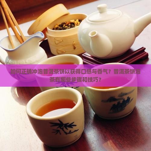 如何正确冲泡普洱茶饼以获得口感与香气？普洱茶饼泡茶有哪些步骤和技巧？