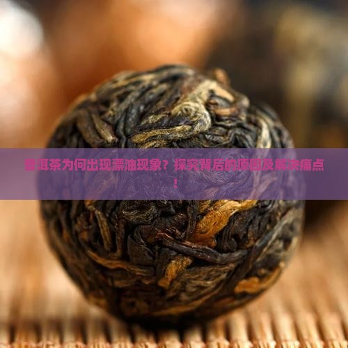普洱茶为何出现漂油现象？探究背后的原因及解决痛点！