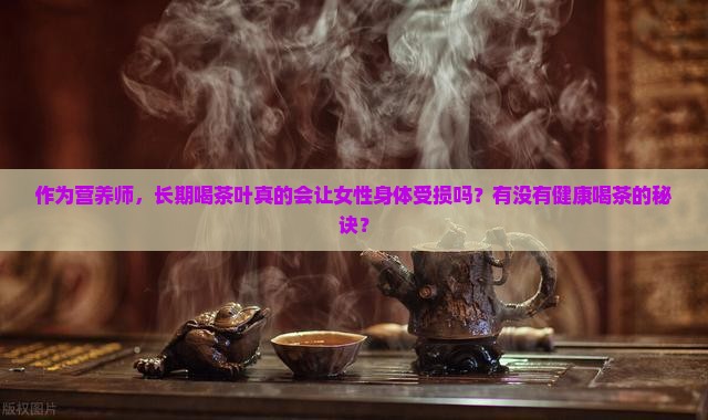 作为营养师，长期喝茶叶真的会让女性身体受损吗？有没有健康喝茶的秘诀？