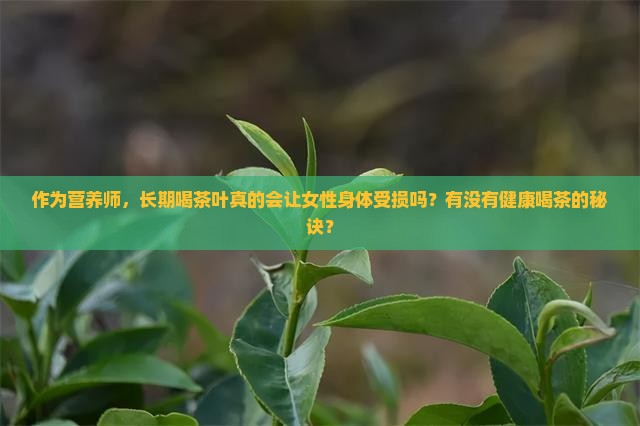 作为营养师，长期喝茶叶真的会让女性身体受损吗？有没有健康喝茶的秘诀？