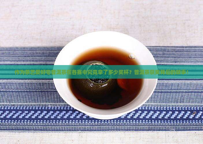 作为茶艺爱好宅普洱茶在各赛中究竟拿了多少奖杯？普洱茶获奖背后的故事！