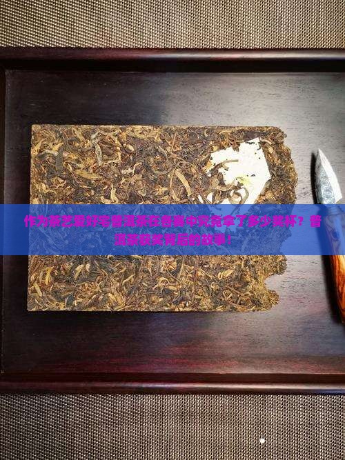 作为茶艺爱好宅普洱茶在各赛中究竟拿了多少奖杯？普洱茶获奖背后的故事！