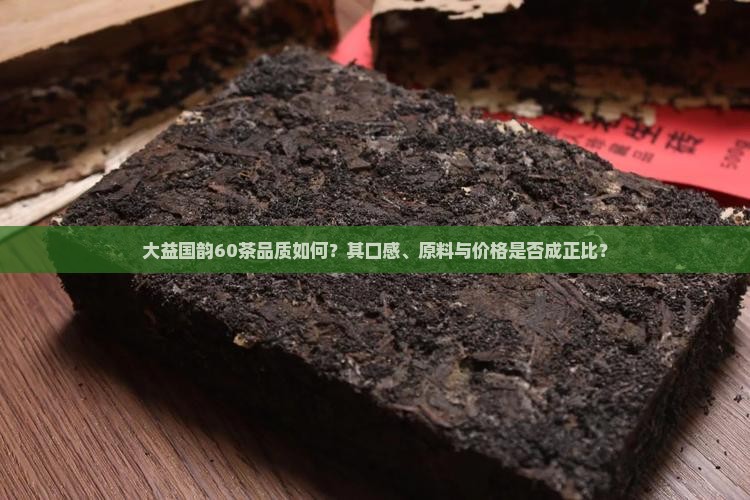 大益国韵60茶品质如何？其口感、原料与价格是否成正比？