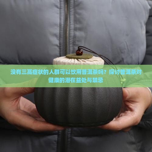 没有三高症状的人群可以饮用普洱茶吗？探讨普洱茶对健康的潜在益处与禁忌