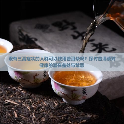 没有三高症状的人群可以饮用普洱茶吗？探讨普洱茶对健康的潜在益处与禁忌