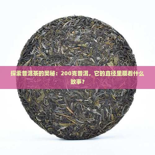 探索普洱茶的奥秘：200克普洱，它的直径里藏着什么故事？