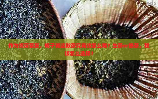 作为资深茶友，梅子箐这款茶究竟该怎么喝？生茶or熟茶，我该怎么选择？