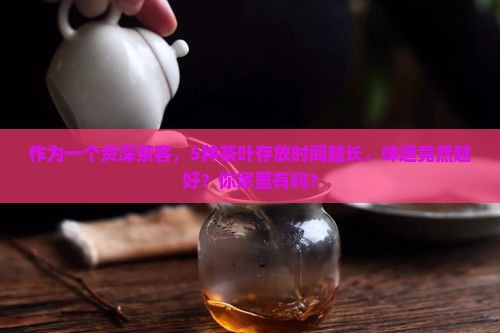 作为一个资深茶客，5种茶叶存放时间越长，味道竟然越好？你家里有吗？