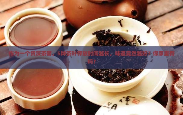作为一个资深茶客，5种茶叶存放时间越长，味道竟然越好？你家里有吗？