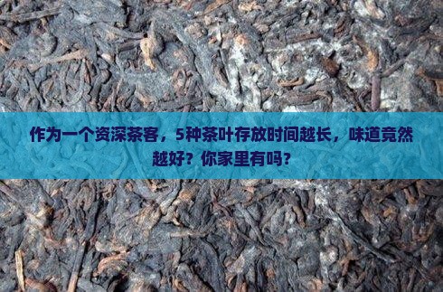 作为一个资深茶客，5种茶叶存放时间越长，味道竟然越好？你家里有吗？