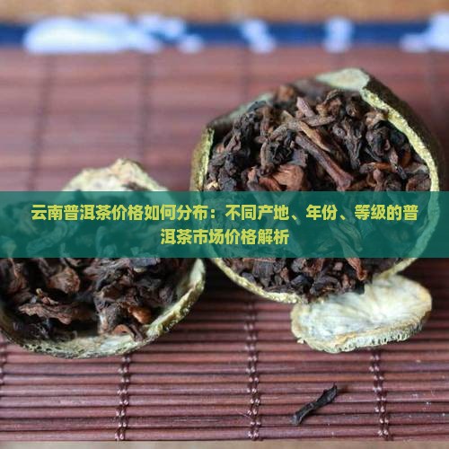 云南普洱茶价格如何分布：不同产地、年份、等级的普洱茶市场价格解析