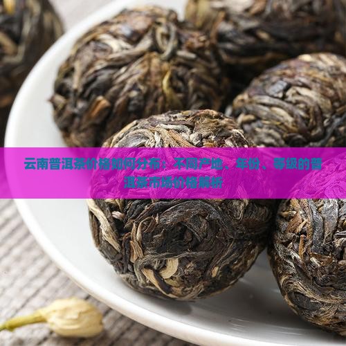 云南普洱茶价格如何分布：不同产地、年份、等级的普洱茶市场价格解析
