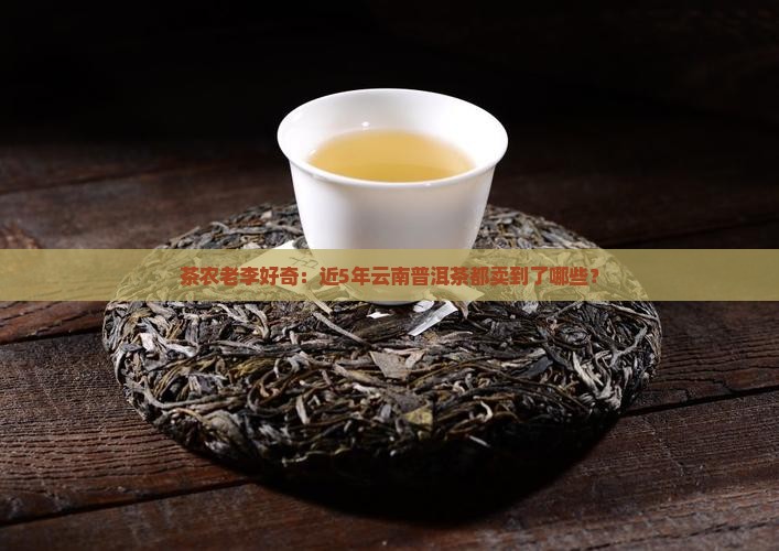 茶农老李好奇：近5年云南普洱茶都卖到了哪些？